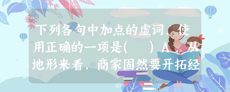 下列各句中加点的虚词,使用正确的一项是( )A.从地形来看,商家固然要开拓经营领域,但。B.科学技术事业的繁荣或许离不开科学技术工作者的刨造性劳动,但从根本上说 下列各句中加点的虚词,使用正确的一项是( )A.从地形来看,商家固然要开拓经营领域,但。B.科学技术事业的繁荣或许离不开科学技术工作者的刨造性劳动,但从根本上说