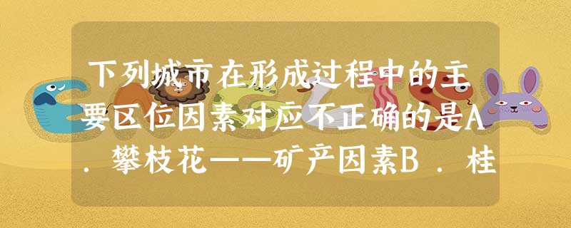 下列城市在形成过程中的主要区位因素对应不正确的是A.攀枝花——矿产因素B.桂林——宗教因素C.石家庄——交通因素D.张家界——旅游因素 下列城市在形成过程中的主要区位因素对应不正确的是A.攀枝花——矿产因素B.桂林——宗教因素C.石家庄——交通因素D.张家界——旅游因素