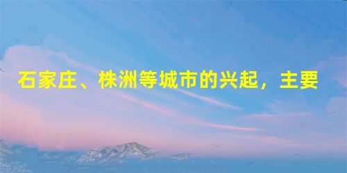石家庄、株洲等城市的兴起,主要反映了A.自然资源对城市区位的影响B.交通条件对城市区位的影响C.政治因素对城市区位的影响D.气候条件对城市区位的影响 石家庄、株洲等城市的兴起,主要反映了A.自然资源对城市区位的影响B.交通条件对城市区位的影响C.政治因素对城市区位的影响D.气候条件对城市区位的影响