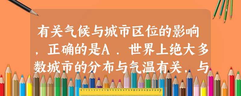 有关气候与城市区位的影响,正确的是A.世界上绝大多数城市的分布与气温有关,与降水关系不大B.世界上的大城市主要分布在西半球C.气候条件恶劣的干旱半干旱地区和高寒 有关气候与城市区位的影响,正确的是A.世界上绝大多数城市的分布与气温有关,与降水关系不大B.世界上的大城市主要分布在西半球C.气候条件恶劣的干旱半干旱地区和高寒
