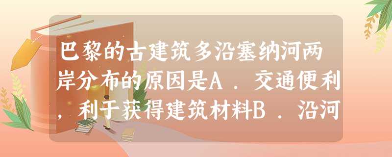 巴黎的古建筑多沿塞纳河两岸分布的原因是A.交通便利,利于获得建筑材料B.沿河修建古建筑,欣赏价值高C.使人文景观沿河分布达到自然和人文的和谐统一D.当时历史 巴黎的古建筑多沿塞纳河两岸分布的原因是A.交通便利,利于获得建筑材料B.沿河修建古建筑,欣赏价值高C.使人文景观沿河分布达到自然和人文的和谐统一D.当时历史