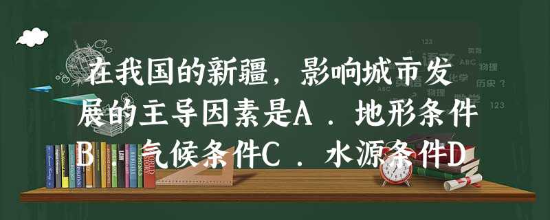 在我国的新疆,影响城市发展的主导因素是A.地形条件B.气候条件C.水源条件D.海拔条件 在我国的新疆,影响城市发展的主导因素是A.地形条件B.气候条件C.水源条件D.海拔条件