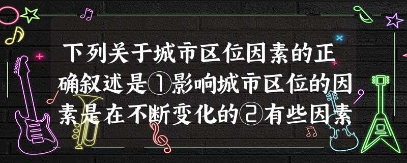 下列关于城市区位因素的正确叙述是①影响城市区位的因素是在不断变化的②有些因素如交通、宗教等对现代城市区位的影响已经很弱③有些因素如自然、军事等始终对城市区位 下列关于城市区位因素的正确叙述是①影响城市区位的因素是在不断变化的②有些因素如交通、宗教等对现代城市区位的影响已经很弱③有些因素如自然、军事等始终对城市区位