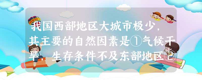 我国西部地区大城市极少,其主要的自然因素是①气候干旱,生存条件不及东部地区②交通闭塞,对外联系不便③植被稀少,多内流河④多高原、山地,平原狭小,不利于设城A.① 我国西部地区大城市极少,其主要的自然因素是①气候干旱,生存条件不及东部地区②交通闭塞,对外联系不便③植被稀少,多内流河④多高原、山地,平原狭小,不利于设城A.①