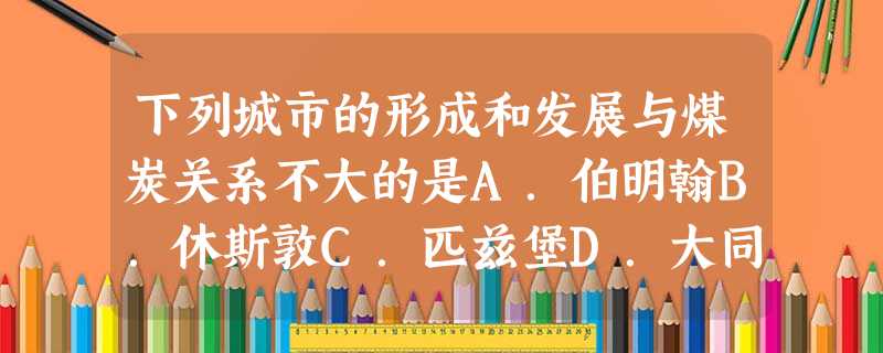 下列城市的形成和发展与煤炭关系不大的是A.伯明翰B.休斯敦C.匹兹堡D.大同 下列城市的形成和发展与煤炭关系不大的是A.伯明翰B.休斯敦C.匹兹堡D.大同