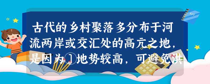 古代的乡村聚落多分布于河流两岸或交汇处的高亢之地,是因为①地势较高,可避免洪水之患 ②雨热同期,气候优势③土地肥沃、近河,有利于农耕、畜牧、渔猎④便于搬迁和 古代的乡村聚落多分布于河流两岸或交汇处的高亢之地,是因为①地势较高,可避免洪水之患 ②雨热同期,气候优势③土地肥沃、近河,有利于农耕、畜牧、渔猎④便于搬迁和