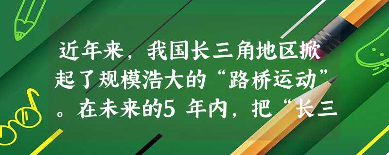 近年来,我国长三角地区掀起了规模浩大的“路桥运动”。在未来的5年内,把“长三角”15座中心城市、55座中等城市、1446个小城镇全部纳入“3小时都市圈”。与纽约 近年来,我国长三角地区掀起了规模浩大的“路桥运动”。在未来的5年内,把“长三角”15座中心城市、55座中等城市、1446个小城镇全部纳入“3小时都市圈”。与纽约