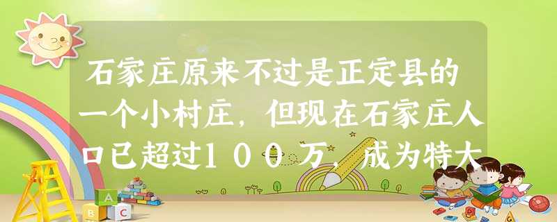 石家庄原来不过是正定县的一个小村庄,但现在石家庄人口已超过100万,成为特大城市,原因是A.处于华北平原,地形平坦开阔B.有丰富的矿产资源,采矿业发达C.铁路的 石家庄原来不过是正定县的一个小村庄,但现在石家庄人口已超过100万,成为特大城市,原因是A.处于华北平原,地形平坦开阔B.有丰富的矿产资源,采矿业发达C.铁路的