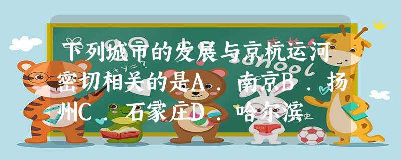 下列城市的发展与京杭运河密切相关的是A.南京B.扬州C.石家庄D.哈尔滨 下列城市的发展与京杭运河密切相关的是A.南京B.扬州C.石家庄D.哈尔滨
