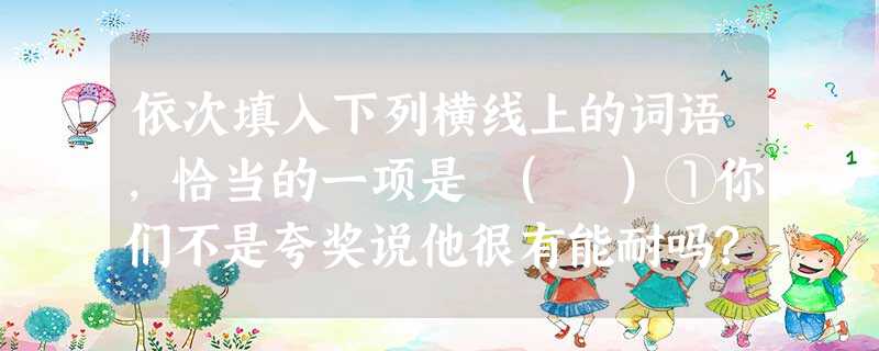 依次填入下列横线上的词语,恰当的一项是 ( )①你们不是夸奖说他很有能耐吗?怎么这回又说他办事____呢?②””恐怖事件使美国人的心态发生了很大变化,这种变化将 依次填入下列横线上的词语,恰当的一项是 ( )①你们不是夸奖说他很有能耐吗?怎么这回又说他办事____呢?②””恐怖事件使美国人的心态发生了很大变化,这种变化将