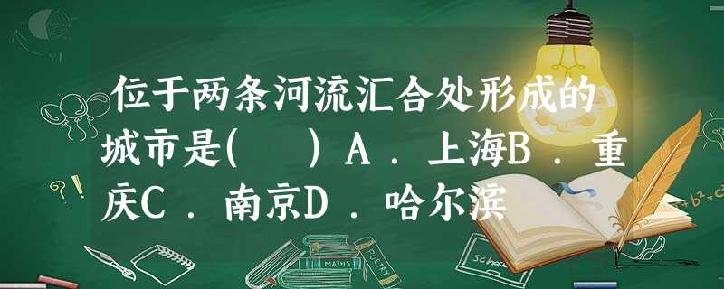 位于两条河流汇合处形成的城市是( )A.上海B.重庆C.南京D.哈尔滨 位于两条河流汇合处形成的城市是( )A.上海B.重庆C.南京D.哈尔滨