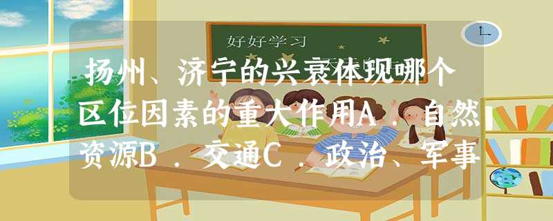 扬州、济宁的兴衰体现哪个区位因素的重大作用A.自然资源B.交通C.政治、军事D.宗教 扬州、济宁的兴衰体现哪个区位因素的重大作用A.自然资源B.交通C.政治、军事D.宗教