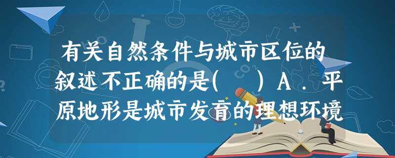 有关自然条件与城市区位的叙述不正确的是( )A.平原地形是城市发育的理想环境B.我国百万人口以上的大城市多数位于年降水量400毫米以下地区C.我国大部分城市是沿 有关自然条件与城市区位的叙述不正确的是( )A.平原地形是城市发育的理想环境B.我国百万人口以上的大城市多数位于年降水量400毫米以下地区C.我国大部分城市是沿