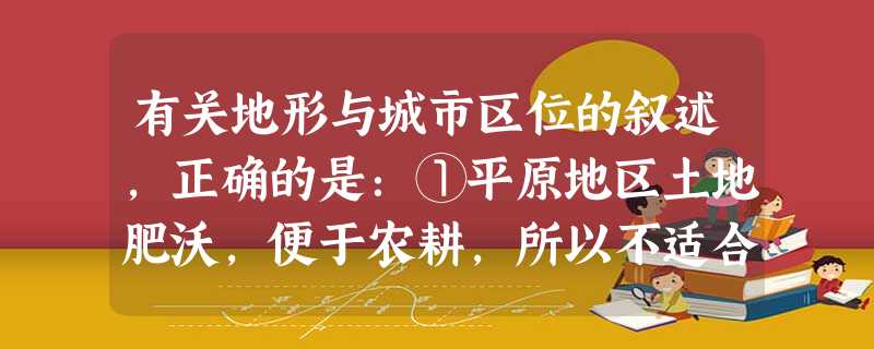 有关地形与城市区位的叙述,正确的是:①平原地区土地肥沃,便于农耕,所以不适合发展城市②我国城市大部分位于地势最低的第三级阶梯上③山区城市一般都沿 有关地形与城市区位的叙述,正确的是:①平原地区土地肥沃,便于农耕,所以不适合发展城市②我国城市大部分位于地势最低的第三级阶梯上③山区城市一般都沿