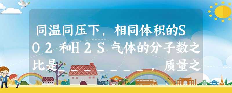 同温同压下,相同体积的SO2和H2S气体的分子数之比是_______,质量之比是_______,密度之比是________。两种气体等体积混合后的平 同温同压下,相同体积的SO2和H2S气体的分子数之比是_______,质量之比是_______,密度之比是________。两种气体等体积混合后的平
