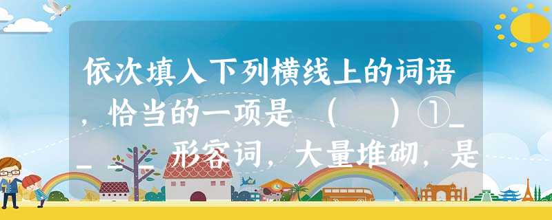 依次填入下列横线上的词语,恰当的一项是 ( )①____形容词,大量堆砌,是学生作文中常见的毛病之一。②他的设想不错,就是____足够的勇气去付诸实施。③世纪, 依次填入下列横线上的词语,恰当的一项是 ( )①____形容词,大量堆砌,是学生作文中常见的毛病之一。②他的设想不错,就是____足够的勇气去付诸实施。③世纪,