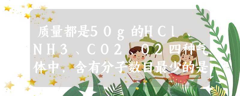 质量都是50g的HCl、NH3、CO2、O2四种气体中,含有分子数目最少的是____________,在相同温度和相同压强条件下,体积最大的是___ 质量都是50g的HCl、NH3、CO2、O2四种气体中,含有分子数目最少的是____________,在相同温度和相同压强条件下,体积最大的是___
