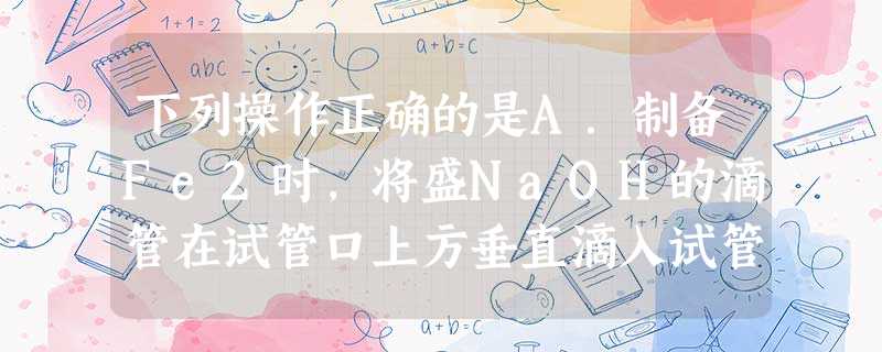 下列操作正确的是A.制备Fe2时,将盛NaOH的滴管在试管口上方垂直滴入试管内B.焰色反应是将铂丝用盐酸洗净后,直接蘸取待检物置于酒精灯 下列操作正确的是A.制备Fe2时,将盛NaOH的滴管在试管口上方垂直滴入试管内B.焰色反应是将铂丝用盐酸洗净后,直接蘸取待检物置于酒精灯