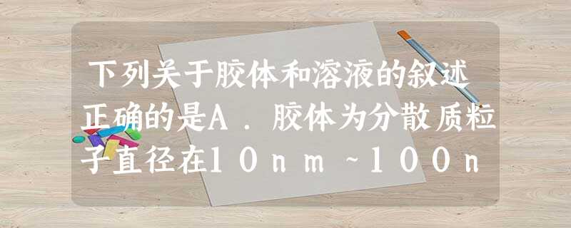 下列关于胶体和溶液的叙述正确的是A.胶体为分散质粒子直径在10nm~100nm之间的分散系B.可利用过滤的方法分离胶体和溶液C.溶液是混合物,胶体是纯净 下列关于胶体和溶液的叙述正确的是A.胶体为分散质粒子直径在10nm~100nm之间的分散系B.可利用过滤的方法分离胶体和溶液C.溶液是混合物,胶体是纯净