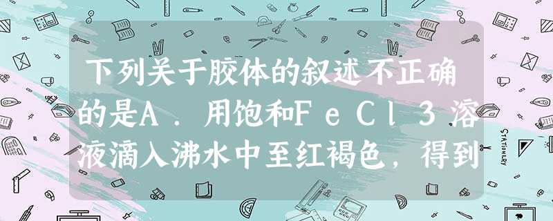 下列关于胶体的叙述不正确的是A.用饱和FeCl3溶液滴入沸水中至红褐色,得到的Fe3胶体带正电荷B.胶体区别于其他分散系的本质特征是分散质的微粒 下列关于胶体的叙述不正确的是A.用饱和FeCl3溶液滴入沸水中至红褐色,得到的Fe3胶体带正电荷B.胶体区别于其他分散系的本质特征是分散质的微粒