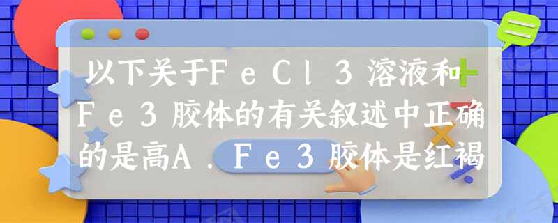 以下关于FeCl3溶液和Fe3胶体的有关叙述中正确的是高A.Fe3胶体是红褐色沉淀B.FeCl3溶液透明而Fe3胶体不透明C.具 以下关于FeCl3溶液和Fe3胶体的有关叙述中正确的是高A.Fe3胶体是红褐色沉淀B.FeCl3溶液透明而Fe3胶体不透明C.具