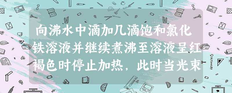 向沸水中滴加几滴饱和氯化铁溶液并继续煮沸至溶液呈红褐色时停止加热,此时当光束通过该红褐色液体时,从侧面可观察到一条光亮的“通路”说明该红褐色液体是A.溶 向沸水中滴加几滴饱和氯化铁溶液并继续煮沸至溶液呈红褐色时停止加热,此时当光束通过该红褐色液体时,从侧面可观察到一条光亮的“通路”说明该红褐色液体是A.溶