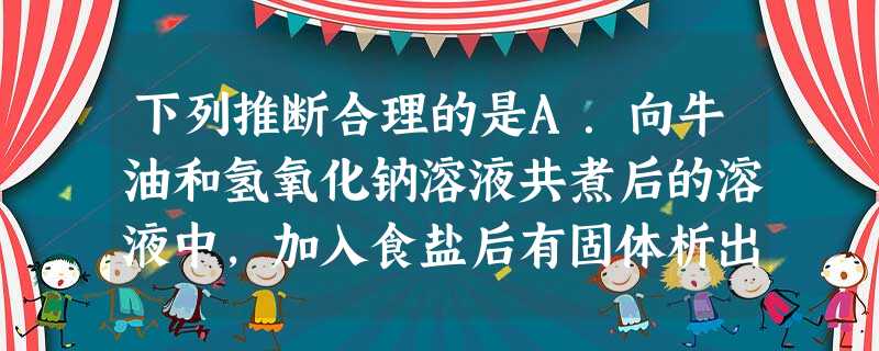 下列推断合理的是A.向牛油和氢氧化钠溶液共煮后的溶液中,加入食盐后有固体析出,能用胶体知识解释B.金刚石是自然界中硬度最大的物质,不可能与氧气发生反应C 下列推断合理的是A.向牛油和氢氧化钠溶液共煮后的溶液中,加入食盐后有固体析出,能用胶体知识解释B.金刚石是自然界中硬度最大的物质,不可能与氧气发生反应C