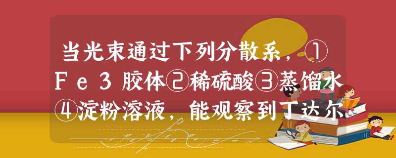 当光束通过下列分散系,①Fe3胶体②稀硫酸③蒸馏水④淀粉溶液,能观察到丁达尔效应的是A.①②B.①④C.②③D.②④ 当光束通过下列分散系,①Fe3胶体②稀硫酸③蒸馏水④淀粉溶液,能观察到丁达尔效应的是A.①②B.①④C.②③D.②④