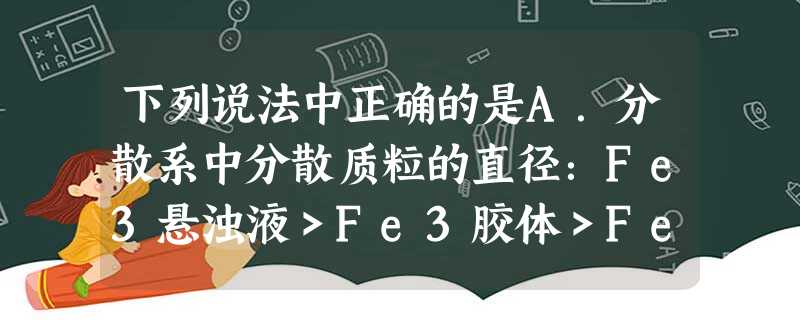 下列说法中正确的是A.分散系中分散质粒的直径:Fe3悬浊液>Fe3胶体>FeCl3溶液B.原子晶体中只存在非极性共价键C.含有非极性键的 下列说法中正确的是A.分散系中分散质粒的直径:Fe3悬浊液>Fe3胶体>FeCl3溶液B.原子晶体中只存在非极性共价键C.含有非极性键的