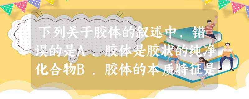 下列关于胶体的叙述中,错误的是A.胶体是胶状的纯净化合物B.胶体的本质特征是其分散质粒子直径为1-100nmC.利用丁达尔效应可区分溶液和胶体D.将饱和 下列关于胶体的叙述中,错误的是A.胶体是胶状的纯净化合物B.胶体的本质特征是其分散质粒子直径为1-100nmC.利用丁达尔效应可区分溶液和胶体D.将饱和