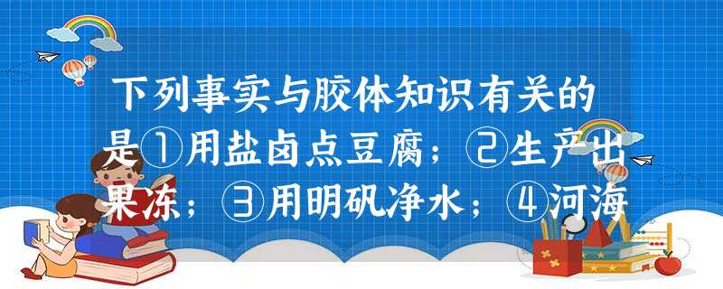 下列事实与胶体知识有关的是①用盐卤点豆腐;②生产出果冻;③用明矾净水;④河海交汇处可沉积成沙洲;⑤初冬凌晨的迷雾的形成.A.①②③B.②③④C.①③⑤D 下列事实与胶体知识有关的是①用盐卤点豆腐;②生产出果冻;③用明矾净水;④河海交汇处可沉积成沙洲;⑤初冬凌晨的迷雾的形成.A.①②③B.②③④C.①③⑤D