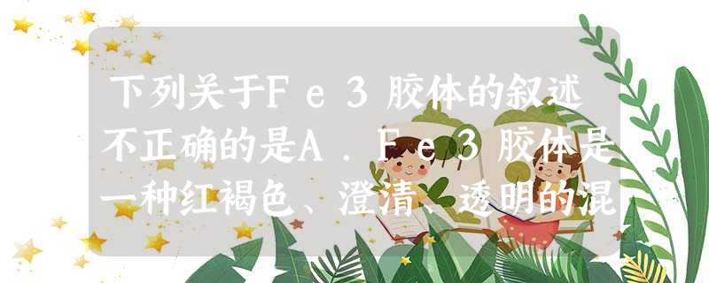 下列关于Fe3胶体的叙述不正确的是A.Fe3胶体是一种红褐色、澄清、透明的混合物B.用平行光照射NaCl溶液和Fe3胶体时,产生 下列关于Fe3胶体的叙述不正确的是A.Fe3胶体是一种红褐色、澄清、透明的混合物B.用平行光照射NaCl溶液和Fe3胶体时,产生