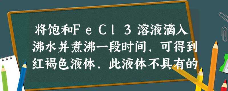 将饱和FeCl3溶液滴入沸水并煮沸一段时间,可得到红褐色液体,此液体不具有的性质是A.光束通过该液体时形成光亮的“通路”B.插入石墨电极通直流电后,有一 将饱和FeCl3溶液滴入沸水并煮沸一段时间,可得到红褐色液体,此液体不具有的性质是A.光束通过该液体时形成光亮的“通路”B.插入石墨电极通直流电后,有一