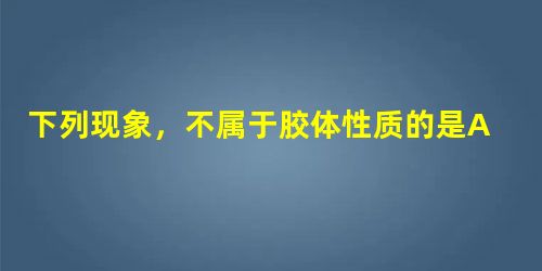 下列现象,不属于胶体性质的是A.丁达尔效应B.电泳C.能透过半透膜D.发生聚沉 下列现象,不属于胶体性质的是A.丁达尔效应B.电泳C.能透过半透膜D.发生聚沉