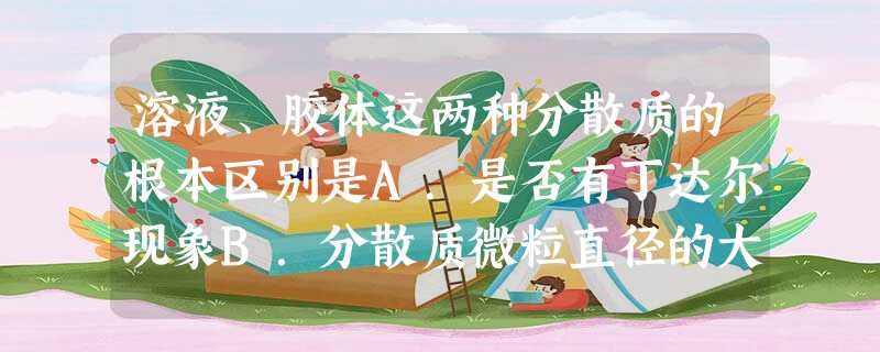 溶液、胶体这两种分散质的根本区别是A.是否有丁达尔现象B.分散质微粒直径的大小C.能否透过滤纸或半透膜D.是否均一、稳定、透明 溶液、胶体这两种分散质的根本区别是A.是否有丁达尔现象B.分散质微粒直径的大小C.能否透过滤纸或半透膜D.是否均一、稳定、透明