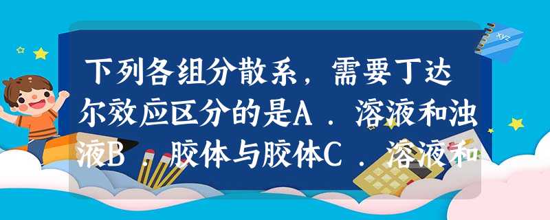 下列各组分散系,需要丁达尔效应区分的是A.溶液和浊液B.胶体与胶体C.溶液和胶体D.溶液和溶液 下列各组分散系,需要丁达尔效应区分的是A.溶液和浊液B.胶体与胶体C.溶液和胶体D.溶液和溶液