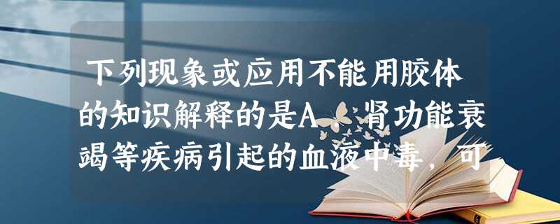 下列现象或应用不能用胶体的知识解释的是A.肾功能衰竭等疾病引起的血液中毒,可利用血液透析进行治疗B.土壤表面积巨大且一般带负电,能吸收NH4+等营养离子 下列现象或应用不能用胶体的知识解释的是A.肾功能衰竭等疾病引起的血液中毒,可利用血液透析进行治疗B.土壤表面积巨大且一般带负电,能吸收NH4+等营养离子