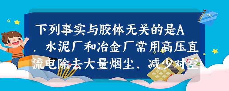 下列事实与胶体无关的是A.水泥厂和冶金厂常用高压直流电除去大量烟尘,减少对空气的污染B.将NaCl研磨成直径在1~100nm的颗粒然后分散于水中形成的分 下列事实与胶体无关的是A.水泥厂和冶金厂常用高压直流电除去大量烟尘,减少对空气的污染B.将NaCl研磨成直径在1~100nm的颗粒然后分散于水中形成的分