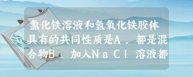 氯化铁溶液和氢氧化铁胶体具有的共同性质是A.都是混合物B.加入NaCl溶液都不能产生沉淀C.都是红褐色液体D.都能通过滤纸 氯化铁溶液和氢氧化铁胶体具有的共同性质是A.都是混合物B.加入NaCl溶液都不能产生沉淀C.都是红褐色液体D.都能通过滤纸