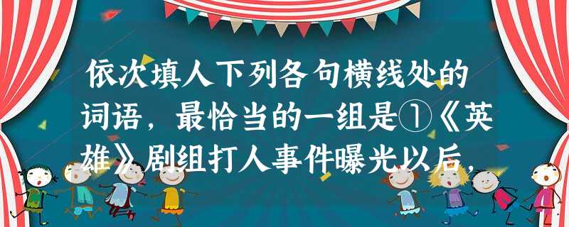依次填人下列各句横线处的词语,最恰当的一组是①《英雄》剧组打人事件曝光以后,面对记者的提问,导演张艺谋显得理屈词穷,只好说些“我不知道”“我不在场”之类的话作为 依次填人下列各句横线处的词语,最恰当的一组是①《英雄》剧组打人事件曝光以后,面对记者的提问,导演张艺谋显得理屈词穷,只好说些“我不知道”“我不在场”之类的话作为
