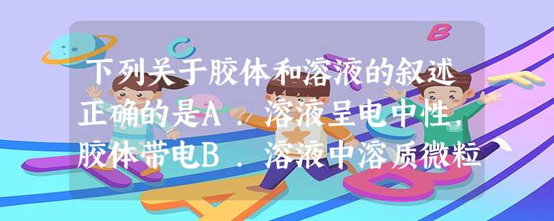 下列关于胶体和溶液的叙述正确的是A.溶液呈电中性,胶体带电B.溶液中溶质微粒一定不带电,胶体中分解质微粒带有电荷C.通电后溶液中溶质微粒分别向两极移动, 下列关于胶体和溶液的叙述正确的是A.溶液呈电中性,胶体带电B.溶液中溶质微粒一定不带电,胶体中分解质微粒带有电荷C.通电后溶液中溶质微粒分别向两极移动,