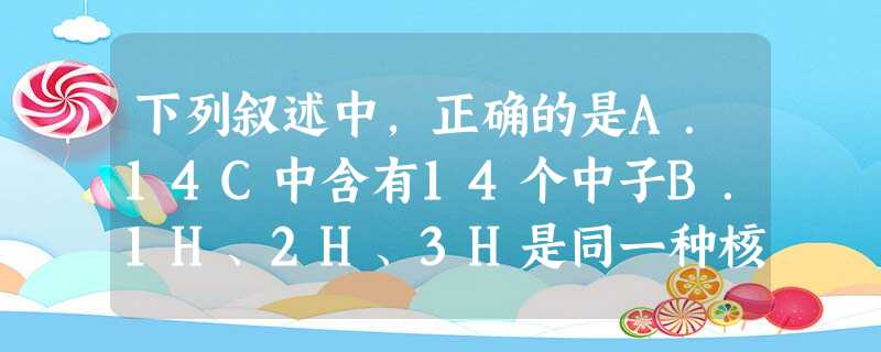 下列叙述中,正确的是A.14C中含有14个中子B.1H、2H、3H是同一种核素C.根据酸溶液中c大小,可将酸分为强酸和弱酸D.根据分散质颗粒大小 下列叙述中,正确的是A.14C中含有14个中子B.1H、2H、3H是同一种核素C.根据酸溶液中c大小,可将酸分为强酸和弱酸D.根据分散质颗粒大小