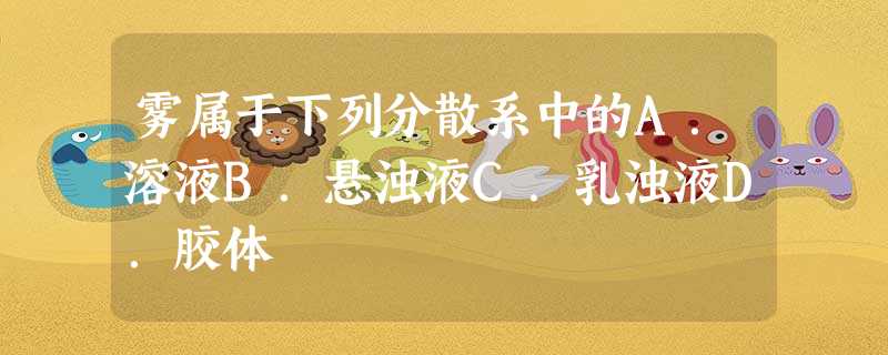 雾属于下列分散系中的A.溶液B.悬浊液C.乳浊液D.胶体 雾属于下列分散系中的A.溶液B.悬浊液C.乳浊液D.胶体