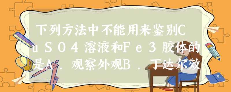 下列方法中不能用来鉴别CuSO4溶液和Fe3胶体的是A.观察外观B.丁达尔效应C.过滤,观察滤纸上是否存在固体D.加入NaOH溶液,观察沉淀颜色 下列方法中不能用来鉴别CuSO4溶液和Fe3胶体的是A.观察外观B.丁达尔效应C.过滤,观察滤纸上是否存在固体D.加入NaOH溶液,观察沉淀颜色