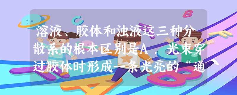 溶液、胶体和浊液这三种分散系的根本区别是A.光束穿过胶体时形成一条光亮的“通路”B.分散质粒子直径的大小C.能否透过滤纸或半透膜D.是否均一、透明、稳定 溶液、胶体和浊液这三种分散系的根本区别是A.光束穿过胶体时形成一条光亮的“通路”B.分散质粒子直径的大小C.能否透过滤纸或半透膜D.是否均一、透明、稳定