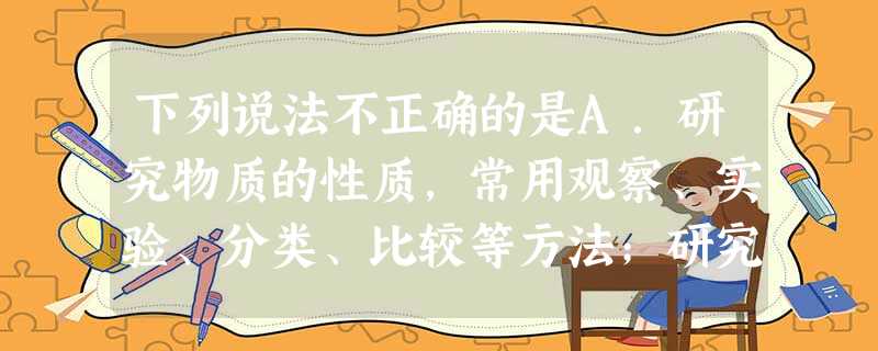 下列说法不正确的是A.研究物质的性质,常用观察、实验、分类、比较等方法;研究物质的结构,常利用模型、假说等方法B.丁达尔现象可用于区别溶液与胶体,云、雾 下列说法不正确的是A.研究物质的性质,常用观察、实验、分类、比较等方法;研究物质的结构,常利用模型、假说等方法B.丁达尔现象可用于区别溶液与胶体,云、雾