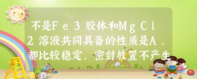 不是Fe3胶体和MgCl2溶液共同具备的性质是A.都比较稳定,密封放置不产生沉淀B.都有丁达尔现象C.加入少量NaOH溶液都可产生沉淀D.分散质 不是Fe3胶体和MgCl2溶液共同具备的性质是A.都比较稳定,密封放置不产生沉淀B.都有丁达尔现象C.加入少量NaOH溶液都可产生沉淀D.分散质