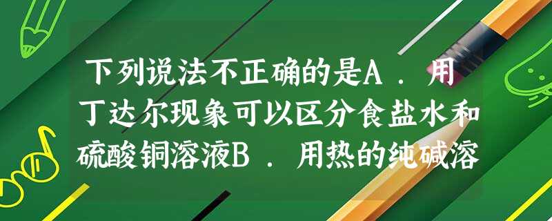 下列说法不正确的是A.用丁达尔现象可以区分食盐水和硫酸铜溶液B.用热的纯碱溶液可以更好地去除油污C.外加直流电源,将钢铁设备作为阴极进行保护D.锅炉水垢 下列说法不正确的是A.用丁达尔现象可以区分食盐水和硫酸铜溶液B.用热的纯碱溶液可以更好地去除油污C.外加直流电源,将钢铁设备作为阴极进行保护D.锅炉水垢