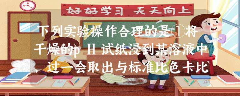 下列实验操作合理的是①将干燥的pH试纸浸到某溶液中,过一会取出与标准比色卡比较,测得该溶液的pH;②用铂丝蘸取某溶液在酒精灯外焰上灼烧,直接观察火焰颜色 下列实验操作合理的是①将干燥的pH试纸浸到某溶液中,过一会取出与标准比色卡比较,测得该溶液的pH;②用铂丝蘸取某溶液在酒精灯外焰上灼烧,直接观察火焰颜色