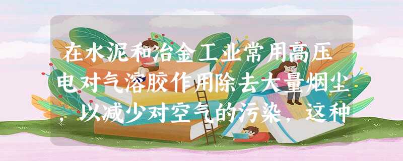 在水泥和冶金工业常用高压电对气溶胶作用除去大量烟尘,以减少对空气的污染,这种作法应用的原理是A.渗析B.电泳C.凝聚D.丁达尔现象 在水泥和冶金工业常用高压电对气溶胶作用除去大量烟尘,以减少对空气的污染,这种作法应用的原理是A.渗析B.电泳C.凝聚D.丁达尔现象